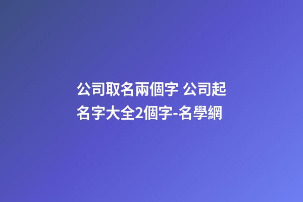 公司取名兩個字 公司起名字大全2個字-名學網-第1張-公司起名-玄機派